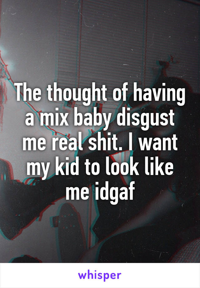 The thought of having a mix baby disgust me real shit. I want my kid to look like me idgaf