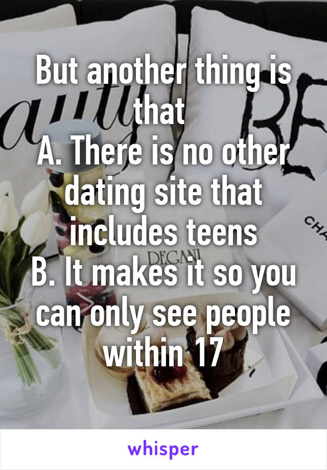 But another thing is that 
A. There is no other dating site that includes teens
B. It makes it so you can only see people within 17
