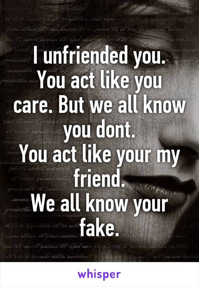 I unfriended you.
You act like you care. But we all know you dont.
You act like your my friend.
We all know your fake.