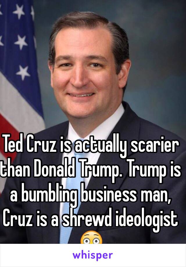 Ted Cruz is actually scarier than Donald Trump. Trump is a bumbling business man, Cruz is a shrewd ideologist 😳 