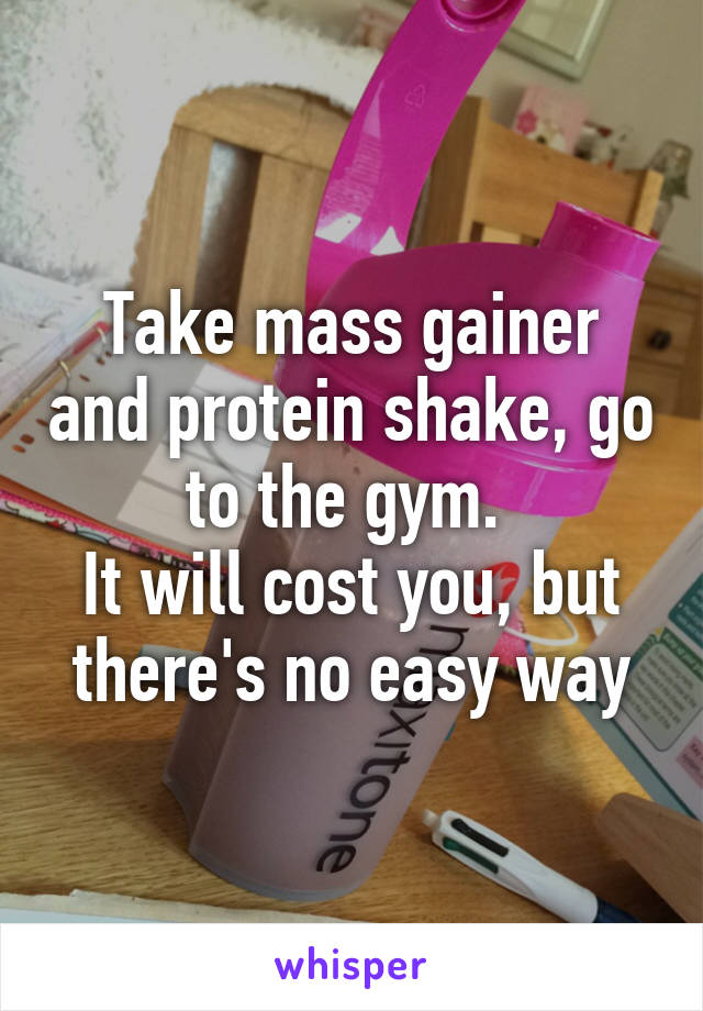 Take mass gainer and protein shake, go to the gym. 
It will cost you, but there's no easy way