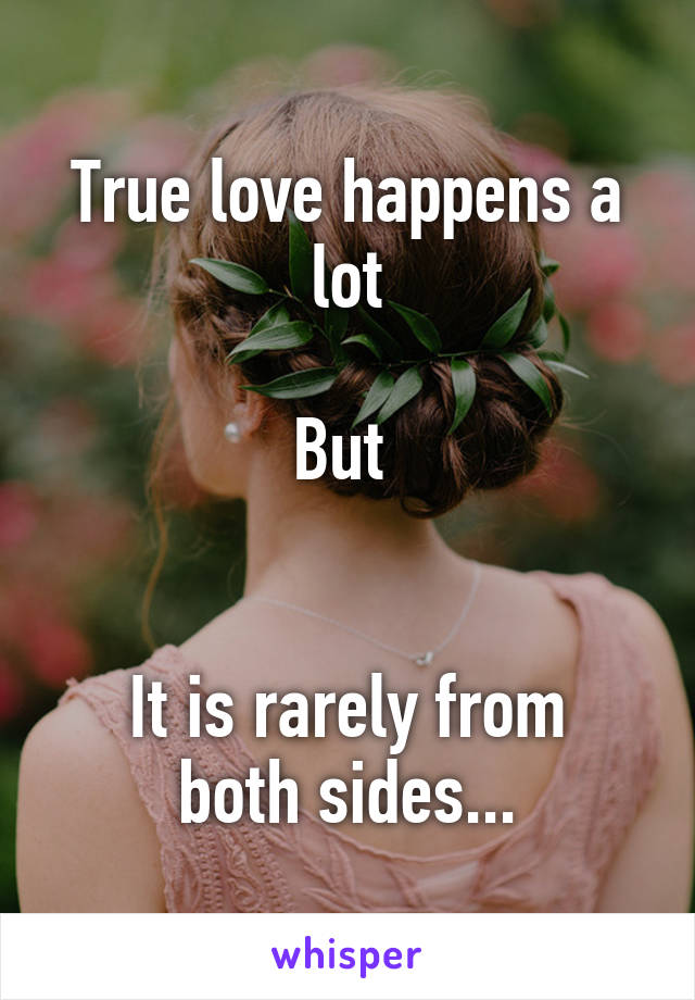 True love happens a lot

But 


It is rarely from both sides...