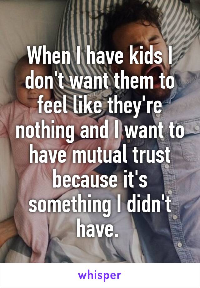 When I have kids I don't want them to feel like they're nothing and I want to have mutual trust because it's something I didn't have. 