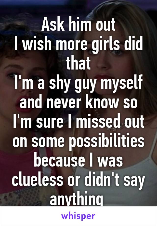 Ask him out
I wish more girls did that
I'm a shy guy myself and never know so I'm sure I missed out on some possibilities because I was clueless or didn't say anything 