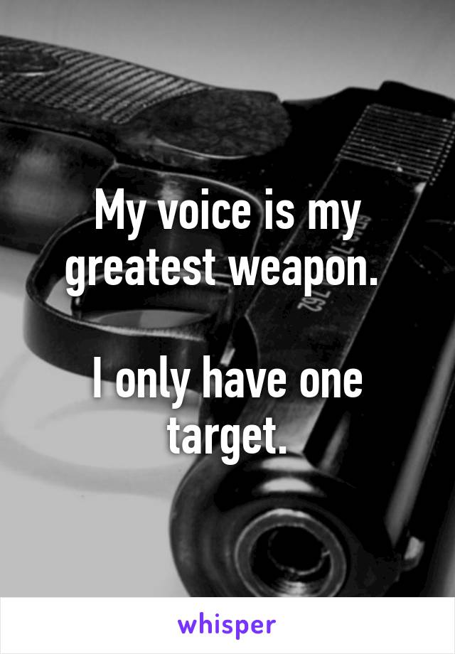 My voice is my greatest weapon. 

I only have one target.