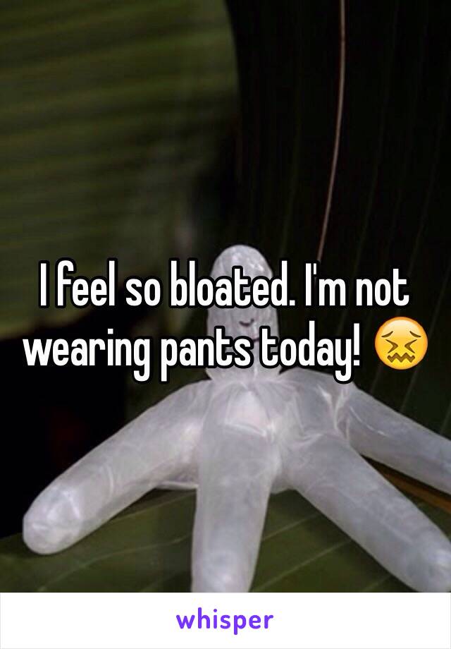 I feel so bloated. I'm not wearing pants today! 😖