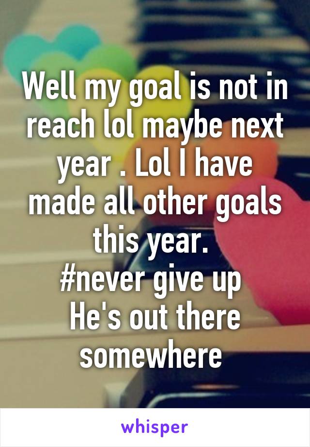 Well my goal is not in reach lol maybe next year . Lol I have made all other goals this year. 
#never give up 
He's out there somewhere 