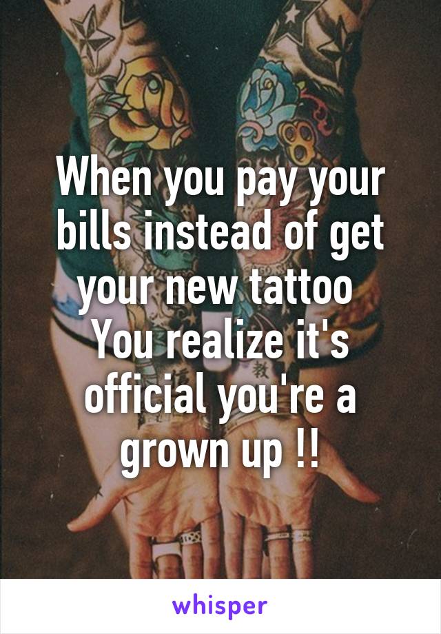 When you pay your bills instead of get your new tattoo 
You realize it's official you're a grown up !!