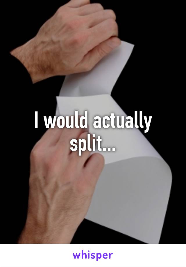 I would actually split...