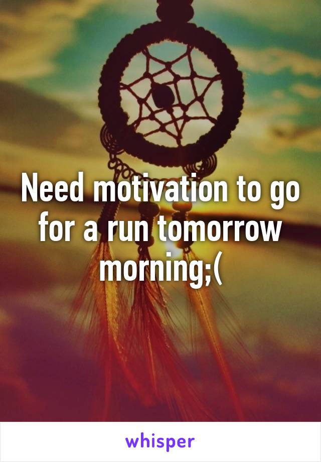 Need motivation to go for a run tomorrow morning;(