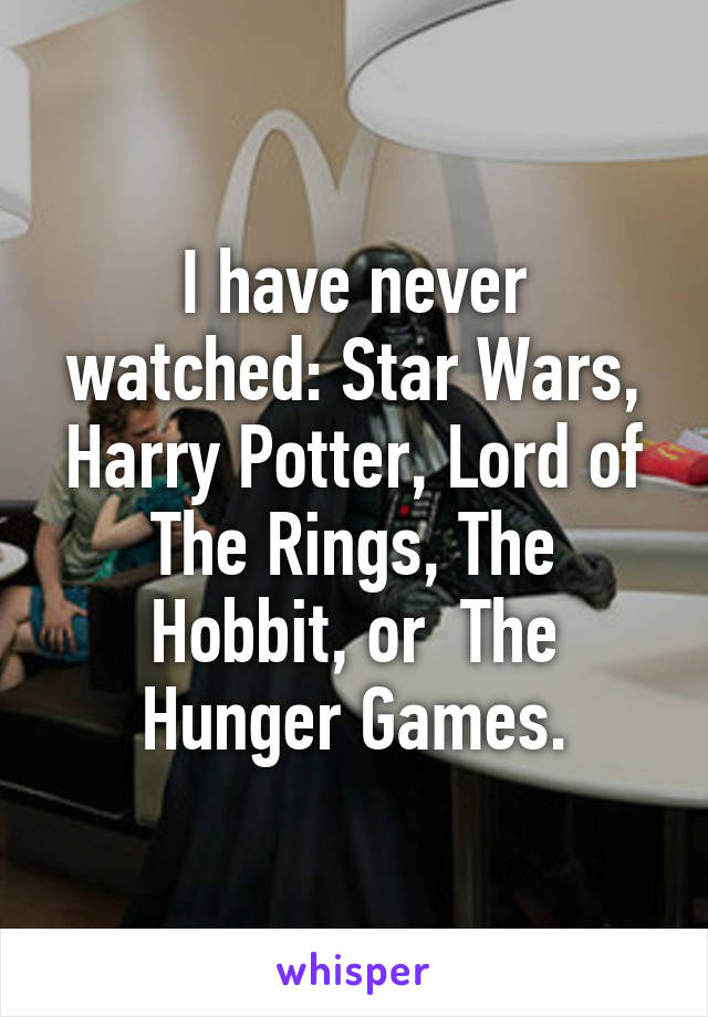 I have never watched: Star Wars, Harry Potter, Lord of The Rings, The Hobbit, or  The Hunger Games.