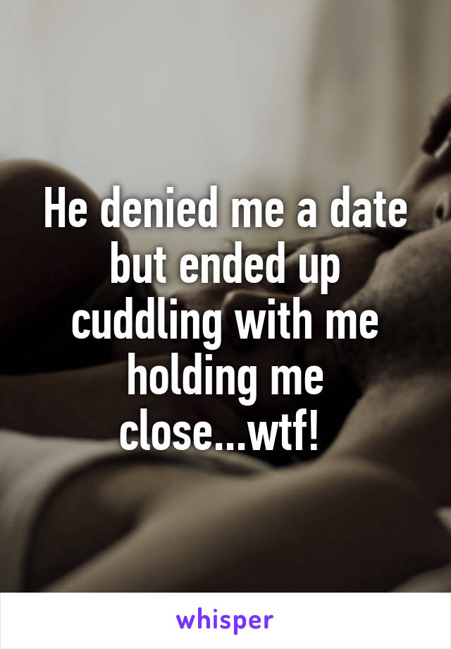 He denied me a date but ended up cuddling with me holding me close...wtf! 