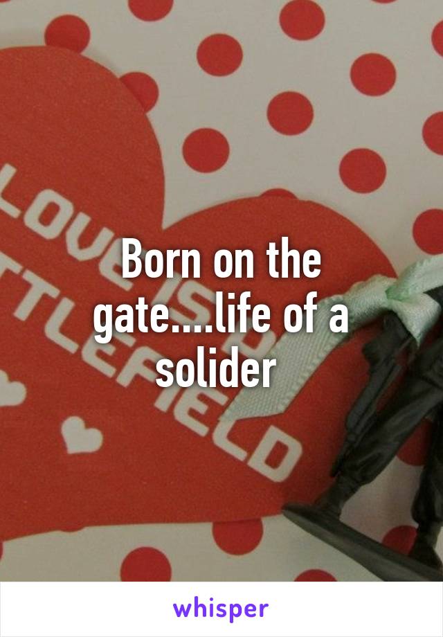 Born on the gate....life of a solider 