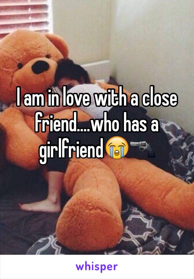 I am in love with a close friend....who has a girlfriend😭🔫
 