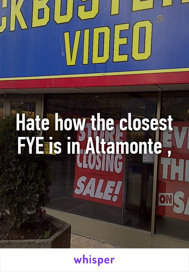 Hate how the closest FYE is in Altamonte ,