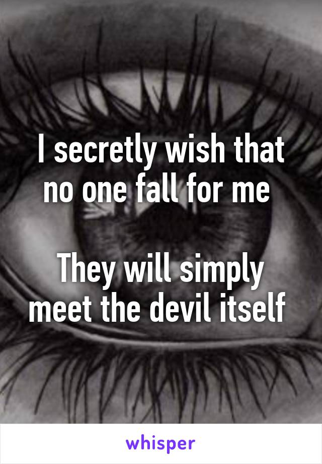 I secretly wish that no one fall for me 

They will simply meet the devil itself 