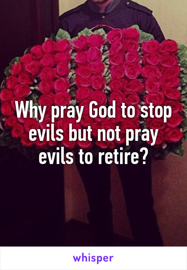 Why pray God to stop evils but not pray evils to retire?