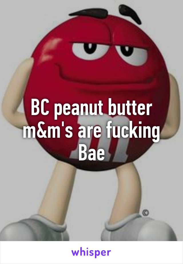 BC peanut butter m&m's are fucking Bae