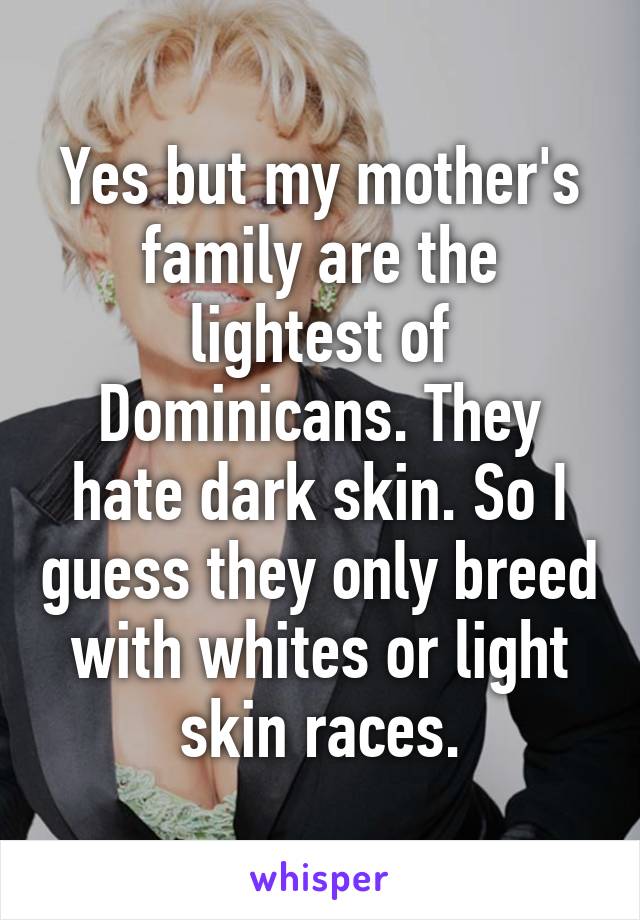 Yes but my mother's family are the lightest of Dominicans. They hate dark skin. So I guess they only breed with whites or light skin races.