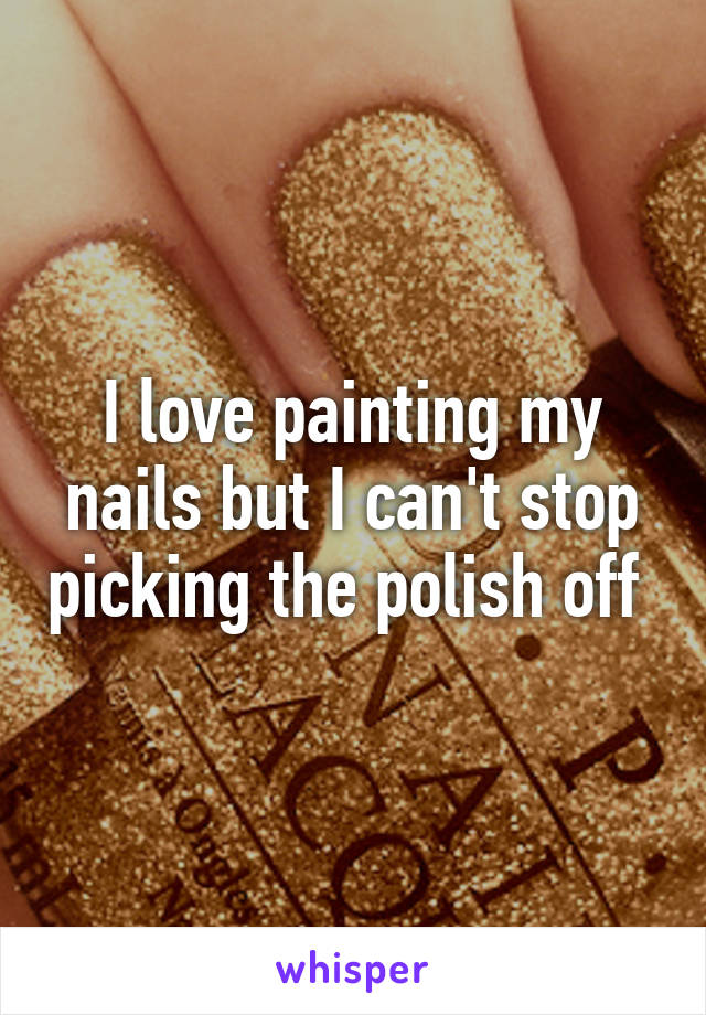 I love painting my nails but I can't stop picking the polish off 