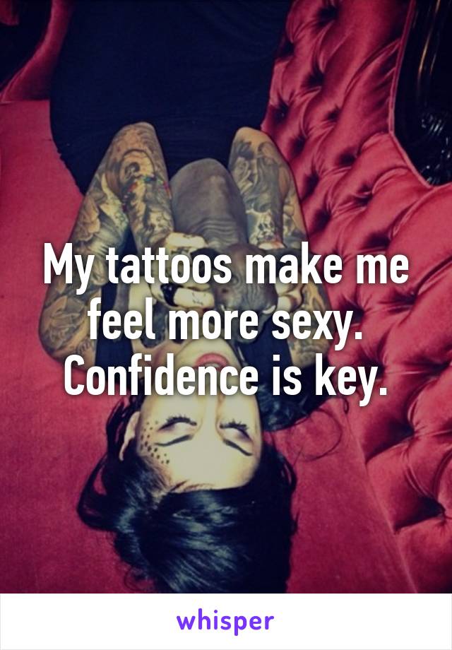 My tattoos make me feel more sexy. Confidence is key.