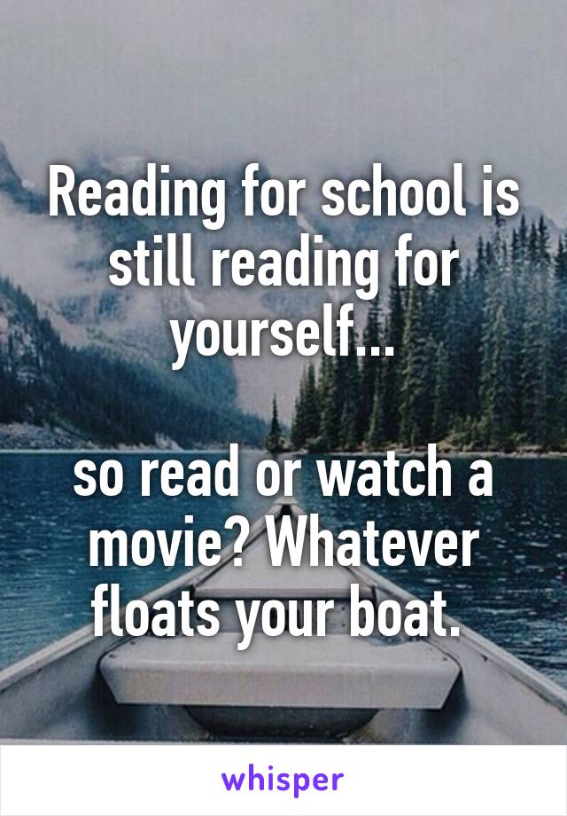 Reading for school is still reading for yourself...

so read or watch a movie? Whatever floats your boat. 