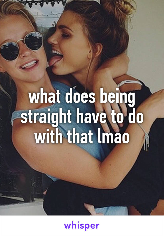 what does being straight have to do with that lmao