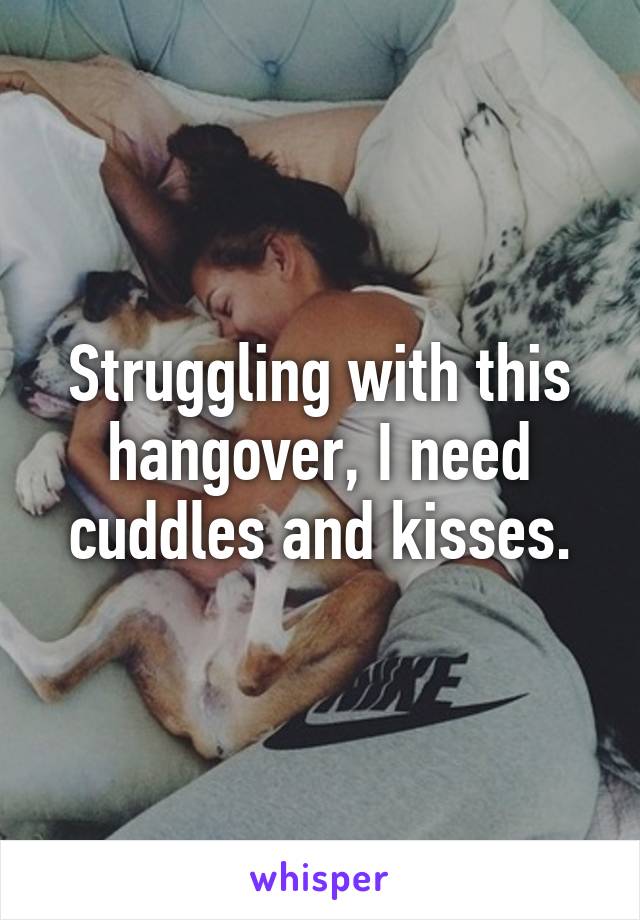 Struggling with this hangover, I need cuddles and kisses.