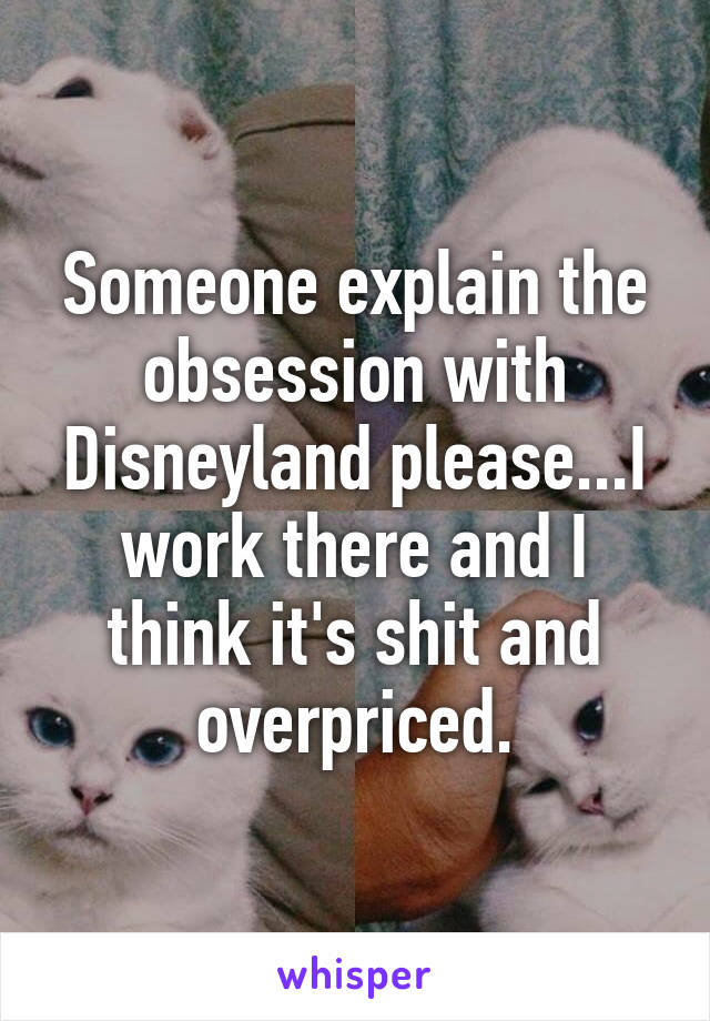 Someone explain the obsession with Disneyland please...I work there and I think it's shit and overpriced.