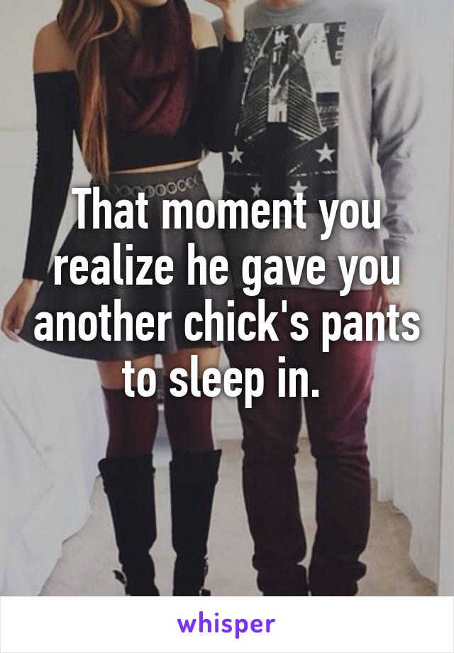 That moment you realize he gave you another chick's pants to sleep in. 
