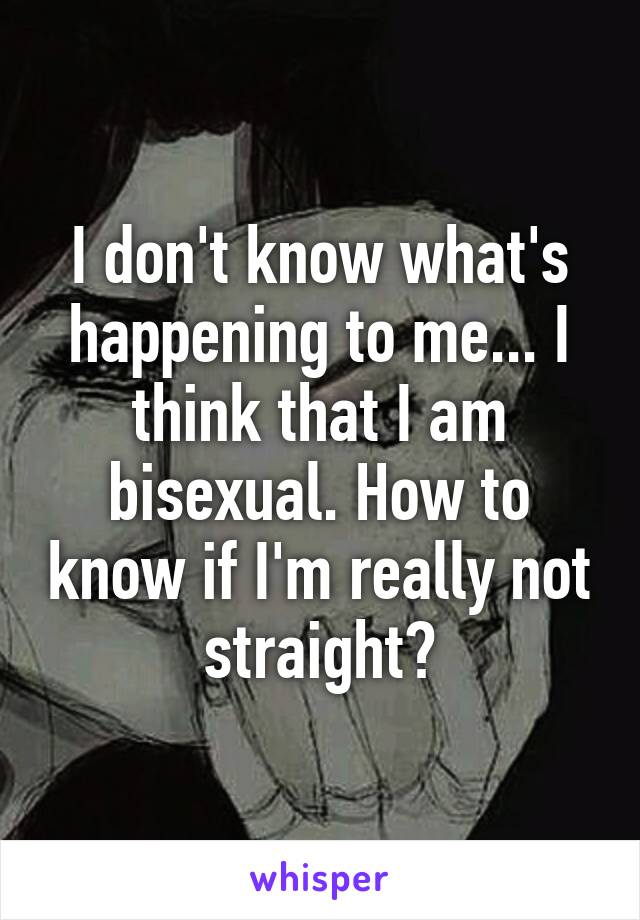 I don't know what's happening to me... I think that I am bisexual. How to know if I'm really not straight?