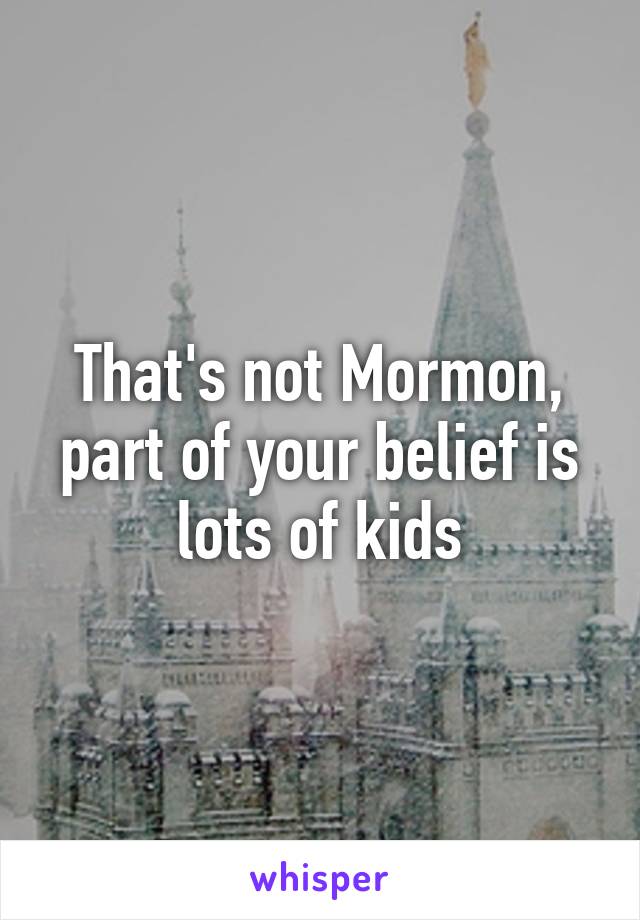 That's not Mormon, part of your belief is lots of kids