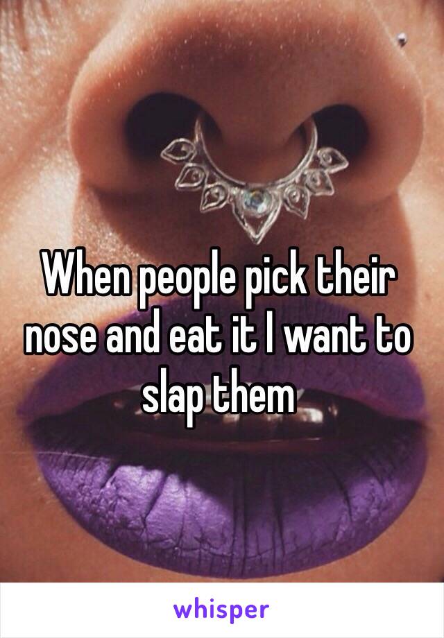 When people pick their nose and eat it I want to slap them