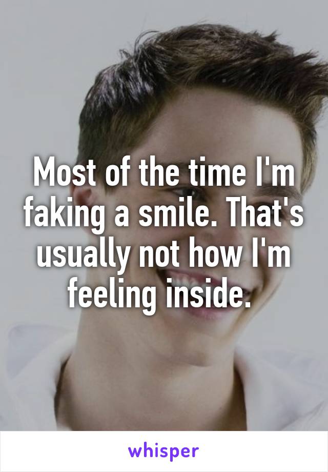 Most of the time I'm faking a smile. That's usually not how I'm feeling inside. 