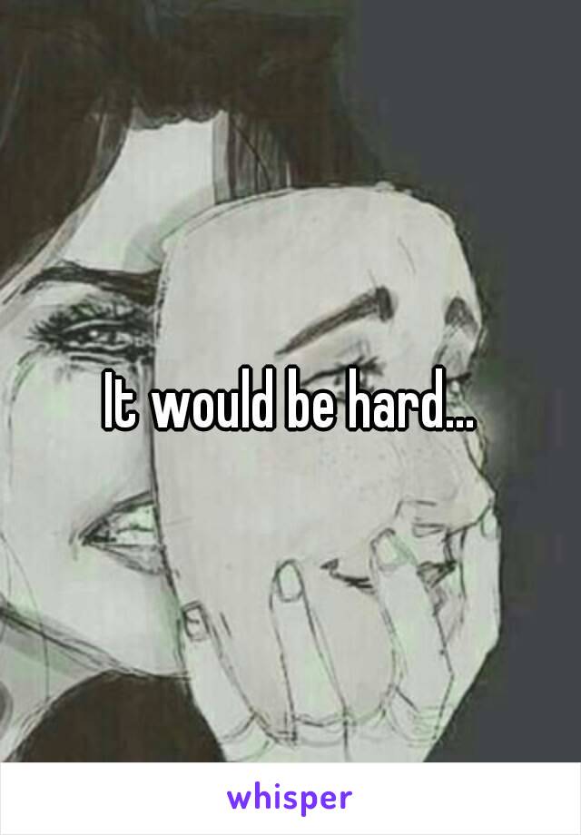 It would be hard...