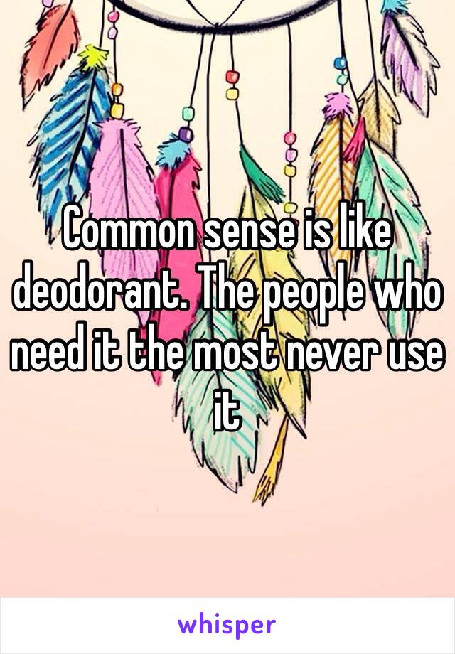 Common sense is like deodorant. The people who need it the most never use it