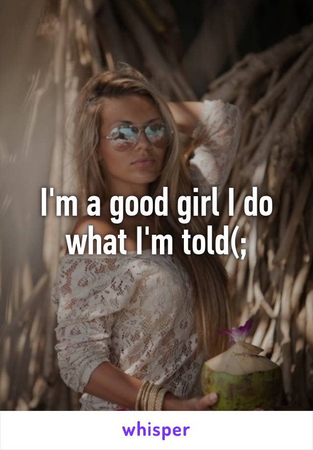 I'm a good girl I do what I'm told(;