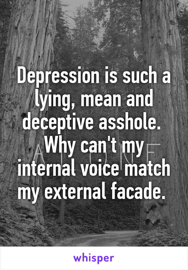 Depression is such a lying, mean and deceptive asshole. 
Why can't my internal voice match my external facade. 