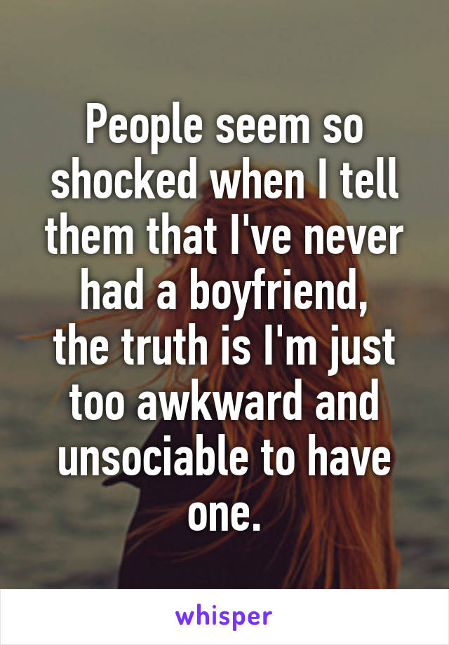 People seem so shocked when I tell them that I've never had a boyfriend,
the truth is I'm just too awkward and unsociable to have one.