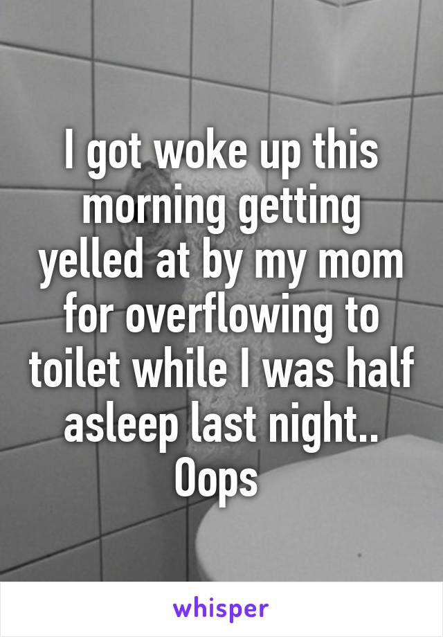 I got woke up this morning getting yelled at by my mom for overflowing to toilet while I was half asleep last night..
Oops 