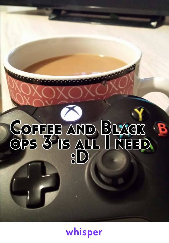 Coffee and Black ops 3 is all I need :D