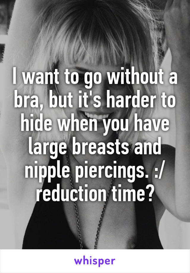 I want to go without a bra, but it's harder to hide when you have large breasts and nipple piercings. :/ reduction time?