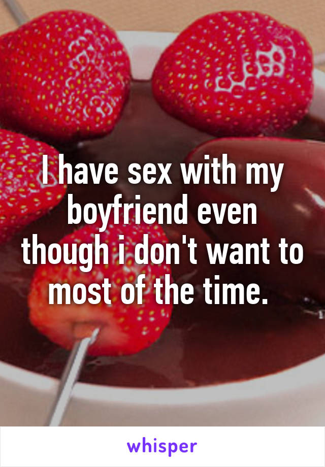 I have sex with my boyfriend even though i don't want to most of the time. 