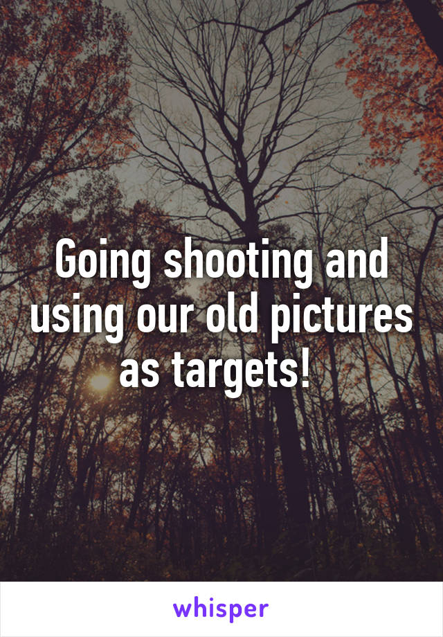 Going shooting and using our old pictures as targets! 