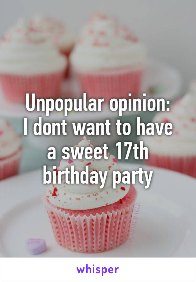 Unpopular opinion:
I dont want to have a sweet 17th birthday party