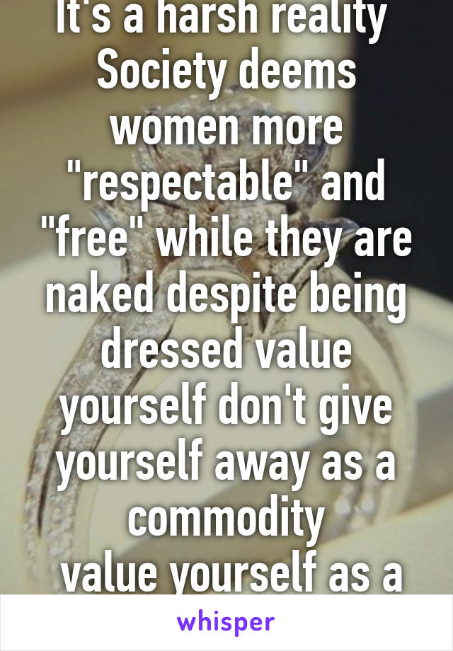 It's a harsh reality 
Society deems women more "respectable" and "free" while they are naked despite being dressed value yourself don't give yourself away as a commodity
 value yourself as a diamond