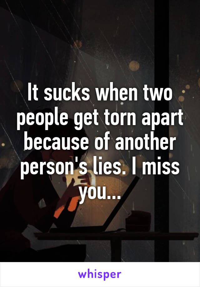 It sucks when two people get torn apart because of another person's lies. I miss you...