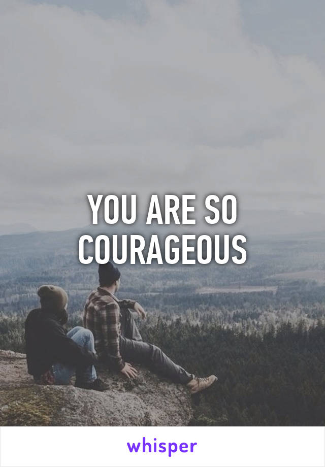 YOU ARE SO COURAGEOUS