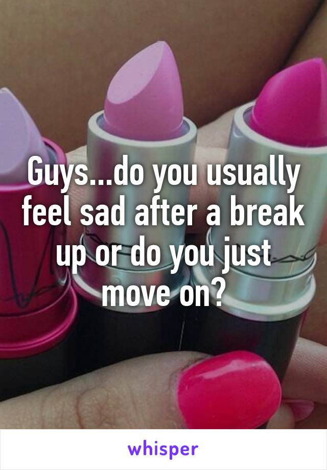 Guys...do you usually feel sad after a break up or do you just move on?