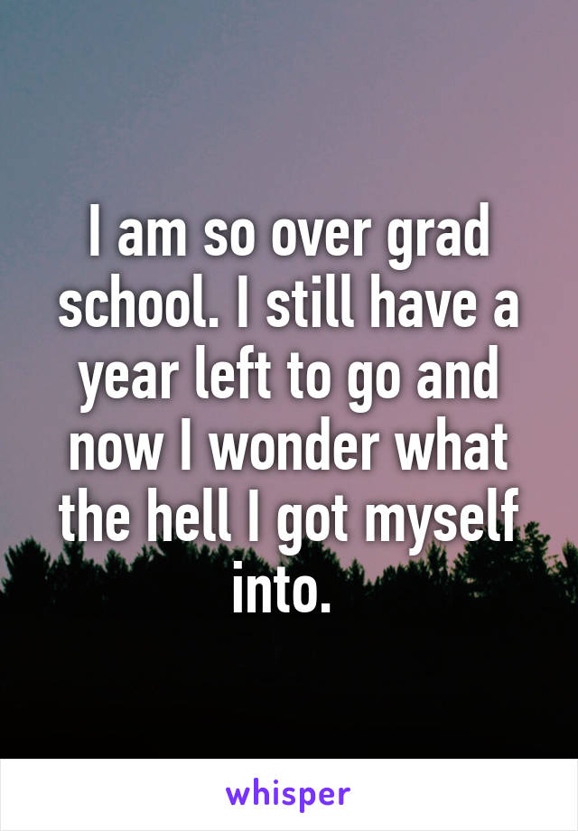 I am so over grad school. I still have a year left to go and now I wonder what the hell I got myself into. 